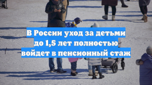 В России уход за детьми до 1,5 лет полностью войдет в пенсионный стаж