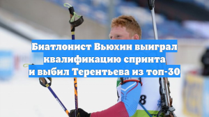 Биатлонист Вьюхин выиграл квалификацию спринта и выбил Терентьева из топ-30