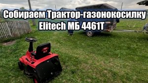 Собираем Трактор-газонокосилку Elitech МБ 4461Т