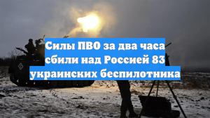 Силы ПВО за два часа сбили над Россией 83 украинских беспилотника