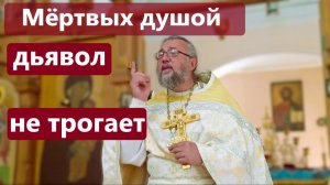 МЁРТВЫХ ДУШОЙ ДЬЯВОЛ НЕ ТРОГАЕТ. Священник Игорь Сильченков.