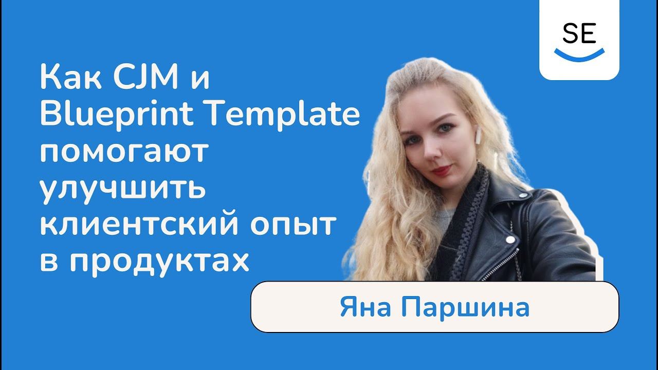 Как CJM и Blueprint Template помогают улучшить клиентский опыт в продуктах • Яна Паршина