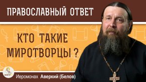 КТО ТАКИЕ МИРОТВОРЦЫ ?  Иеромонах Аверкий (Белов)