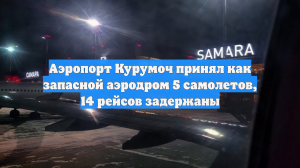 Аэропорт Курумоч принял как запасной аэродром 5 самолетов, 14 рейсов задержаны