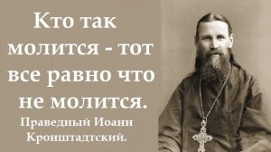 Кто так молится - тот все равно что не молится. Праведный Иоанн Кронштадтский.