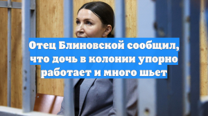 Отец Блиновской сообщил, что дочь в колонии упорно работает и много шьет