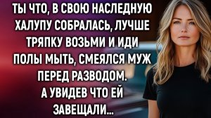 Ты что, в свою наследную халупу собралась, лучше тряпку возьми и иди полы мыть, смеялся муж…