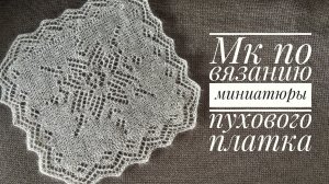 Учимся вязать пуховый платок на примере миниатюры.