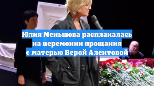 Юлия Меньшова расплакалась на церемонии прощания с матерью Верой Алентовой