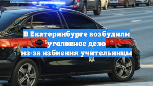В Екатеринбурге возбудили уголовное дело из-за избиения учительницы