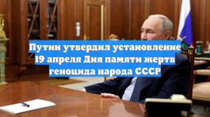 Путин утвердил установление 19 апреля Дня памяти жертв геноцида народа СССР