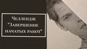 Челлендж "Завершение начатых работ"