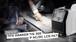 Обзор аппарата ПТК HANKER TIG 300 P ACDC LCD H17