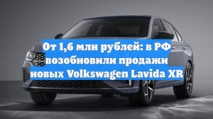 От 1,6 млн рублей: в РФ возобновили продажи новых Volkswagen Lavida XR