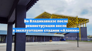 Во Владикавказе после реконструкции ввели в эксплуатацию стадион «Алании»