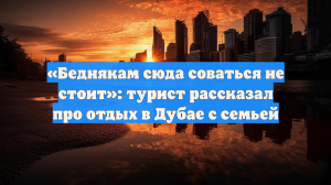 «Беднякам сюда соваться не стоит»: турист рассказал про отдых в Дубае с семьей
