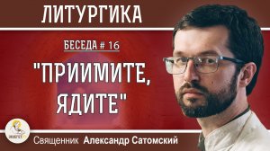 ЛИТУРГИКА #16. "ПРИИМИТЕ, ЯДИТЕ". Продолжение Евхаристического канона. Священник Александр Сатомский