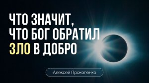 Что значит, что Бог обратил ЗЛО в ДОБРО | Алексей Прокопенко