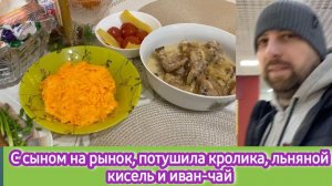 С сыном на рынок. потушила кролика. Пьём льняной кисель и иван-чай