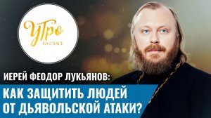 Иерей Феодор Лукьянов: как защитить людей от дьявольской атаки?