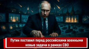 Путин поставил перед российскими военными новые задачи в рамках СВО