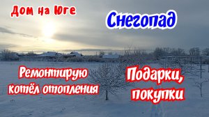 Дом на Юге. Ремонтирую котёл отопления. Подарки,  покупки. зимняя сказка.
