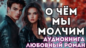 АУДИОКНИГА ЛЮБОВНЫЙ РОМАН: О ЧЁМ МЫ МОЛЧИМ СЛУШАТЬ