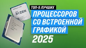ТОП–5 процессоров со встроенной графикой в 2025 году: Какой процессор выбрать для игр и работы?