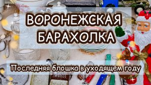 ВОРОНЕЖСКАЯ БАРАХОЛКА| ПОСЛЕДНЯЯ БЛОШКА В УХОДЯЩЕМ ГОДУ ✨❄️