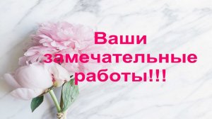Ваши замечательные работы по моим МК. Благодарю Всех💖 Часть21