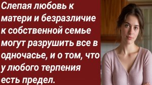 Истории для Вас/Слепая любовь к матери и безразличие к собственной семье/Жизненные истории.