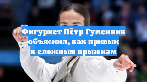 Фигурист Пётр Гуменник объяснил, как привык к сложным прыжкам