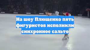 На шоу Плющенко пять фигуристов исполнили синхронное сальто