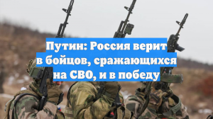 Путин: Россия верит в бойцов, сражающихся на СВО, и в победу