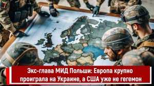 Экс-глава МИД Польши: Европа крупно проиграла на Украине, а США уже не гегемон
