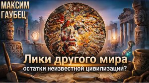 Максим Гаубец | Лики другого мира: остатки неизвестной цивилизации?