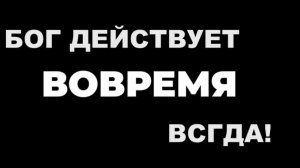 Бог действует вовремя всегда...