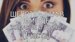 ШЕПОТКИ ВАМ В ПОМОЩЬ…ЖЕЛАНИЕ И УДАЧА…ЧАСТЬ 1...