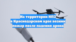 На территории НПЗ в Краснодарском крае возник пожар после падения дрона