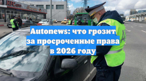 Autonews: что грозит за просроченные права в 2026 году