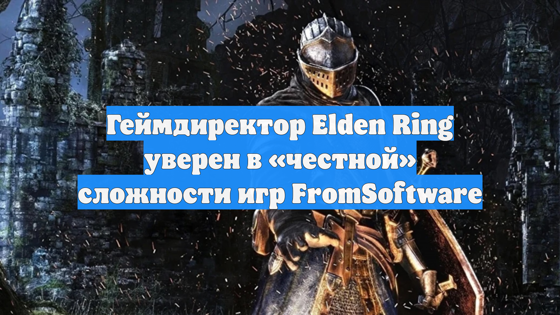 Геймдиректор Elden Ring уверен в «честной» сложности игр FromSoftware
