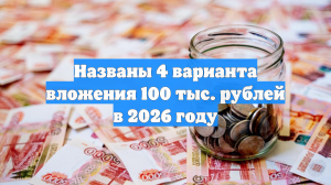 Названы 4 варианта вложения 100 тыс. рублей в 2026 году