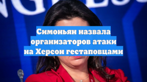 Симоньян назвала организаторов атаки на Херсон гестаповцами