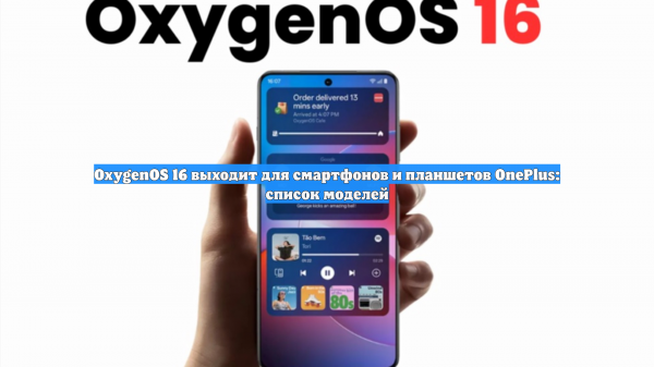 OxygenOS 16 выходит для смартфонов и планшетов OnePlus: список моделей
