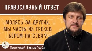 Молясь за других, мы часть их грехов берем на себя ?  Протоиерей Виктор Горбач