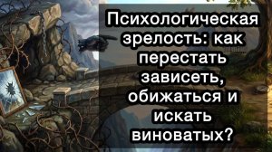Психологическая зрелость: как перестать зависеть, обижаться и искать виноватых? И возможно ли это?