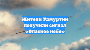 Жители Удмуртии получили сигнал «Опасное небо»