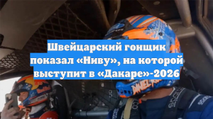 Швейцарский гонщик показал «Ниву», на которой выступит в «Дакаре»-2026