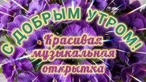 С ДОБРЫМ УТРОМ! КРАСИВАЯ МУЗЫКАЛЬНАЯ ОТКРЫТКА.