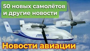50 новых самолётов, Ан-24 не уйдут на покой, "инженерное чудо" России и первый в мире конвертоплан